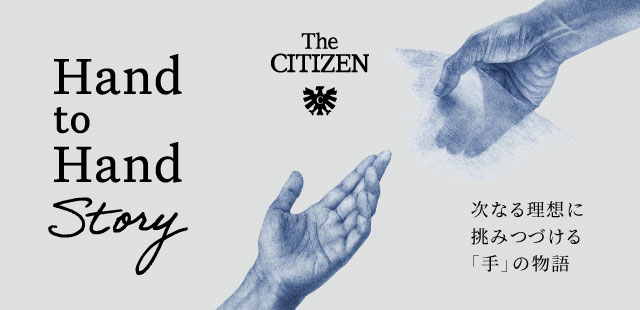 The CITIZEN Hand to Hand Story 次なる理想に挑み続ける「手」の物語