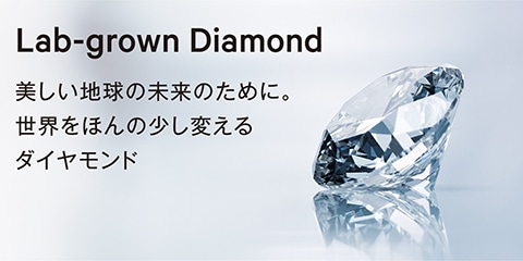 Lab-grown Diamond 美しい地球の未来のために。世界をほんの少し変えるダイヤモンド