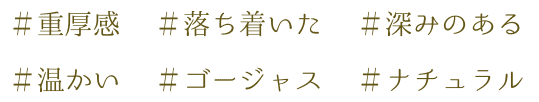 #重厚感 #落ち着いた #深みのある #温かい #ゴージャス #ナチュラル