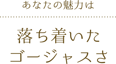 あなたの魅力は 落ち着いたゴージャスさ