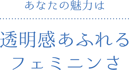 あなたの魅力は 透明感あふれるフェミニンさ